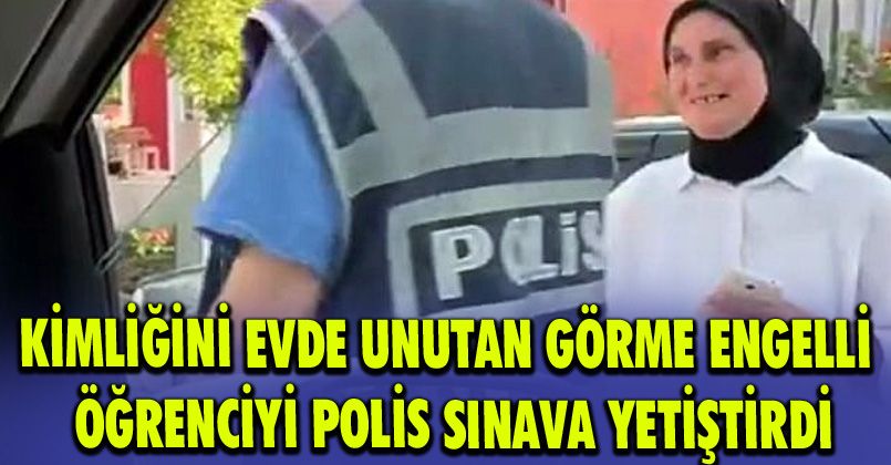 Kimliğini evde unutan görme engelli öğrenciyi polis sınava yetiştirdi
