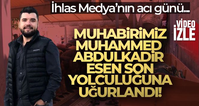 İHA muhabiri Muhammed Abdulkadir Esen son yolculuğuna uğurlandı