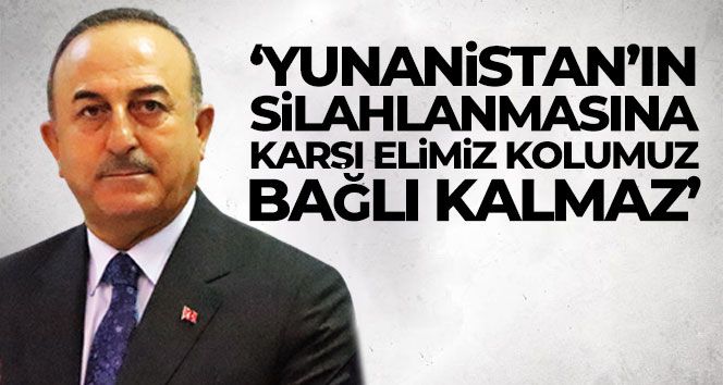 Bakan Çavuşoğlu: 'Yunanistan'ın silahlanmasına karşı elimiz kolumuz bağlı kalmaz'