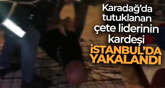 Karadağ'da tutuklanan çete liderinin kardeşi İstanbul'da yakalandı