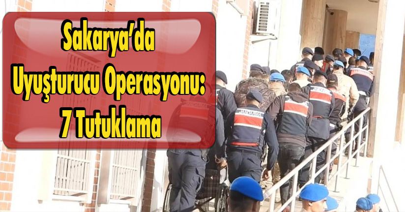 Sakarya’da Uyuşturucu Operasyonu: 7 Tutuklama