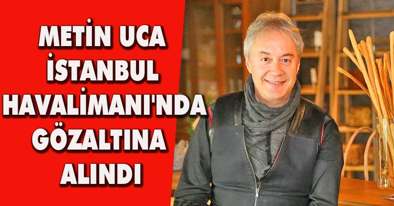 Metin Uca İstanbul Havalimanı'nda gözaltına alındı