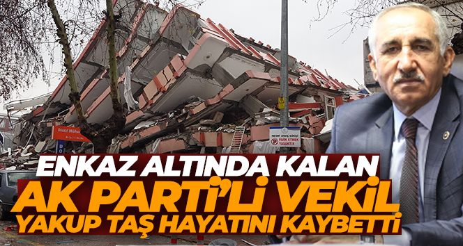 Depremde enkaz altında kalan Adıyaman Milletvekili Yakup Taş'ın hayatını kaybettiği duyuruldu