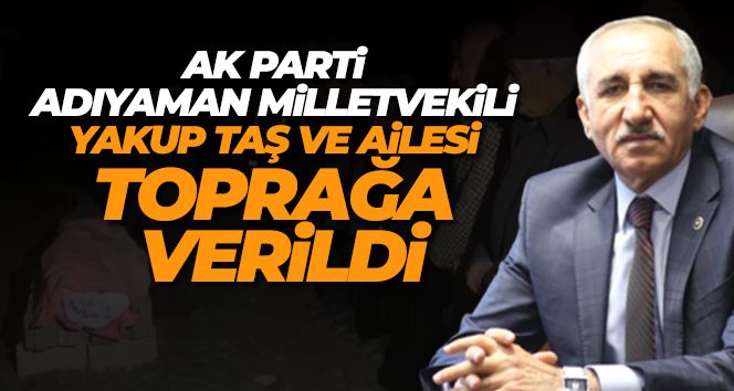 AK Parti Adıyaman Milletvekili Yakup Taş ve ailesi toprağa verildi
