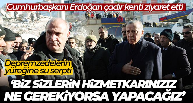 Cumhurbaşkanı Erdoğan çadır kenti ziyaret etti, depremzedelerin yüreğine su serpti