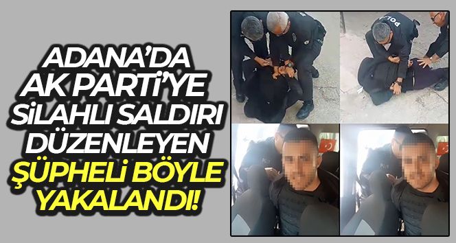 Adana'da AK Parti'ye silahlı saldırı düzenleyen şüpheli böyle yakalandı