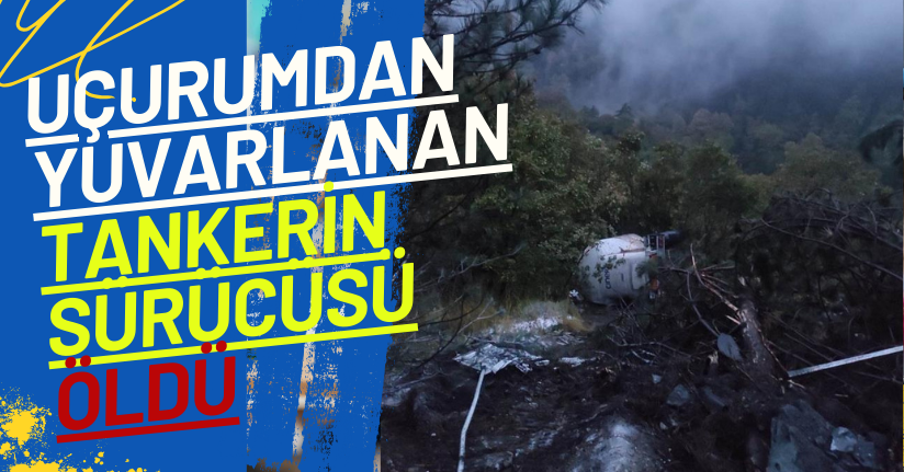 Uçurumdan yuvarlanan tankerin sürücüsü öldü