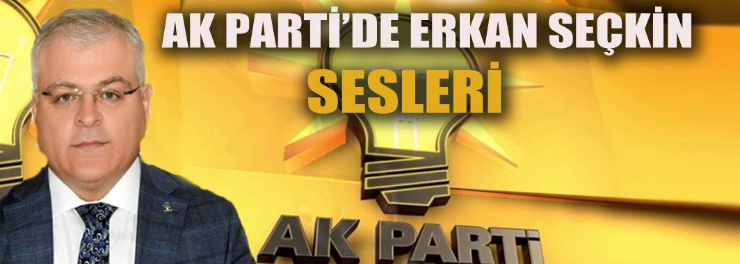 AK Parti’de Erkan Seçkin sesleri