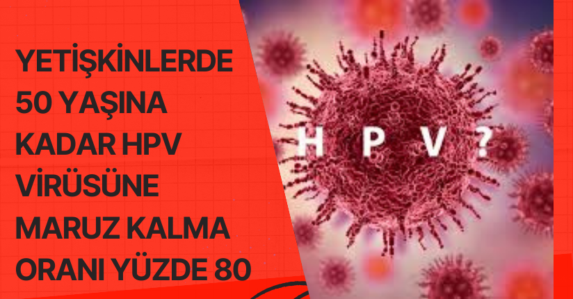 Yetişkinlerde 50 yaşına kadar HPV virüsüne maruz kalma oranı yüzde 80