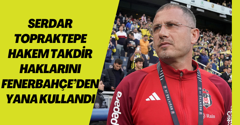 Serdar Topraktepe: “Hakem takdir haklarını Fenerbahçe’den yana kullandı”