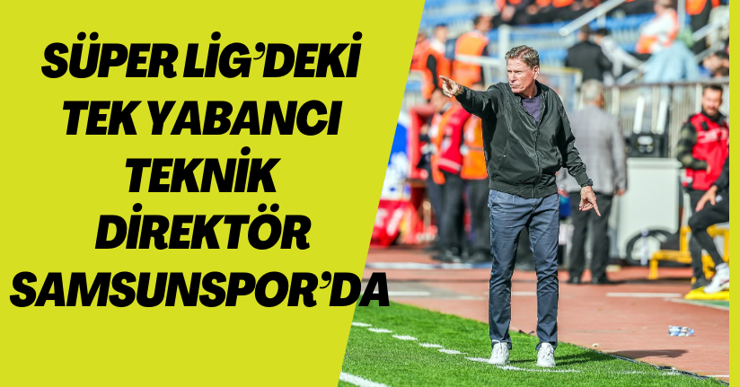Süper Lig’deki tek yabancı teknik direktör Samsunspor’da