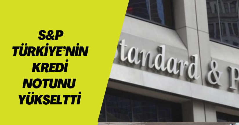S&P, Türkiye’nin kredi notunu yükseltti