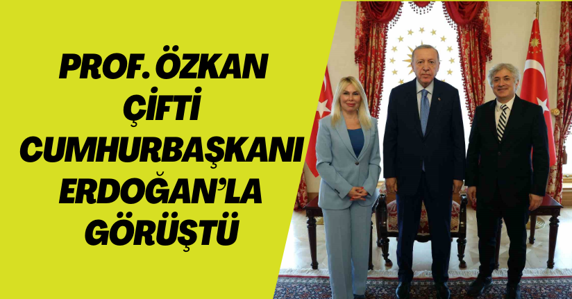 Prof. Özkan çifti Cumhurbaşkanı Erdoğan’la görüştü