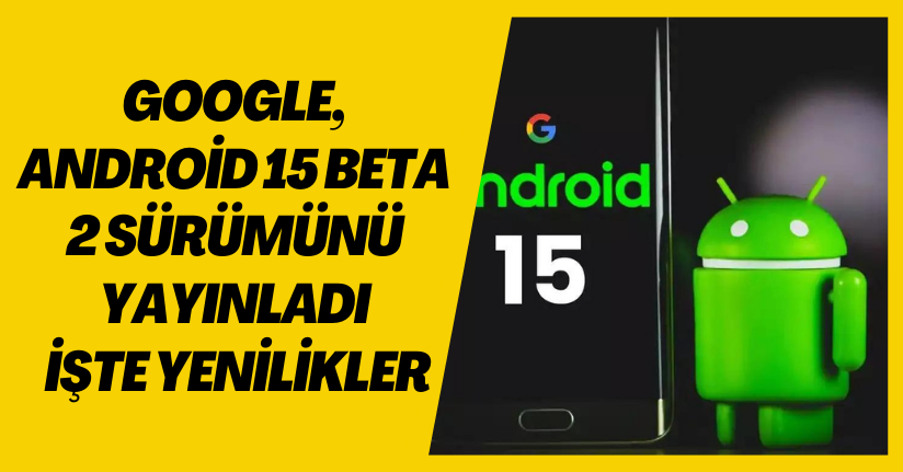 Google, Android 15 Beta 2 sürümünü yayınladı: İşte yenilikler