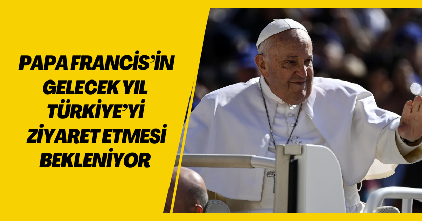 Papa Francis’in gelecek yıl Türkiye’yi ziyaret etmesi bekleniyor