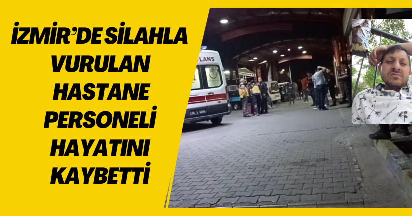 İzmir’de silahla vurulan hastane personeli hayatını kaybetti