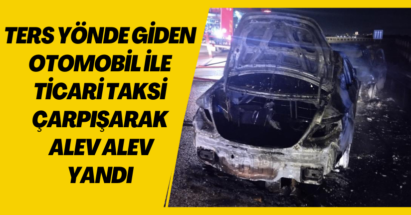 Ters yönde giden otomobil ile ticari taksi çarpışarak alev alev yandı: 2 yaralı