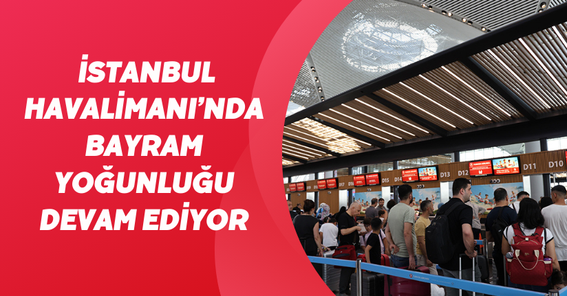 İstanbul Havalimanı’nda bayram yoğunluğu devam ediyor