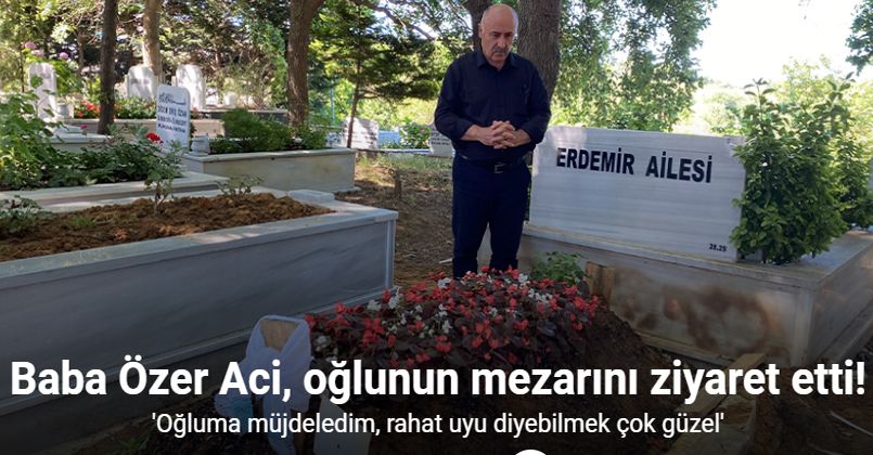 Baba Özer Aci, oğlunun mezarını ziyaret etti: 