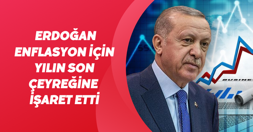 Erdoğan enflasyon için yılın son çeyreğine işaret etti