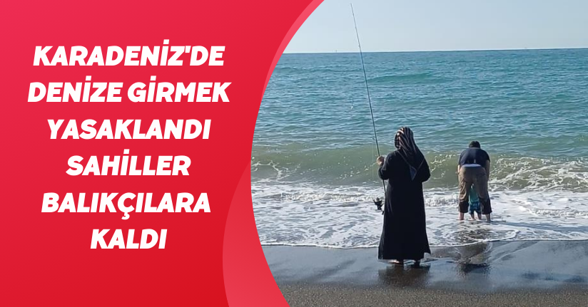 Karadeniz'de denize girmek yasaklandı, sahiller balıkçılara kaldı