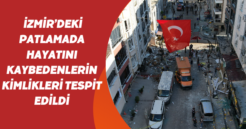 İzmir’deki patlamada hayatını kaybedenlerin kimlikleri tespit edildi