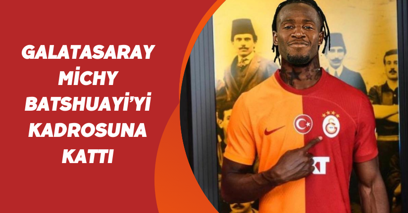 Galatasaray, Michy Batshuayi’yi kadrosuna kattı