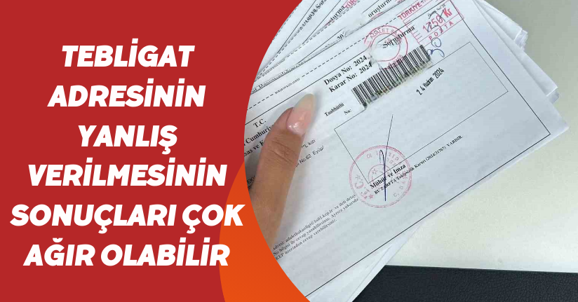 Tebligat adresinin yanlış verilmesinin sonuçları çok ağır olabilir
