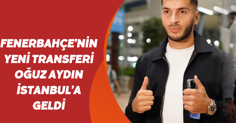 Fenerbahçe’nin yeni transferi Oğuz Aydın, İstanbul’a geldi