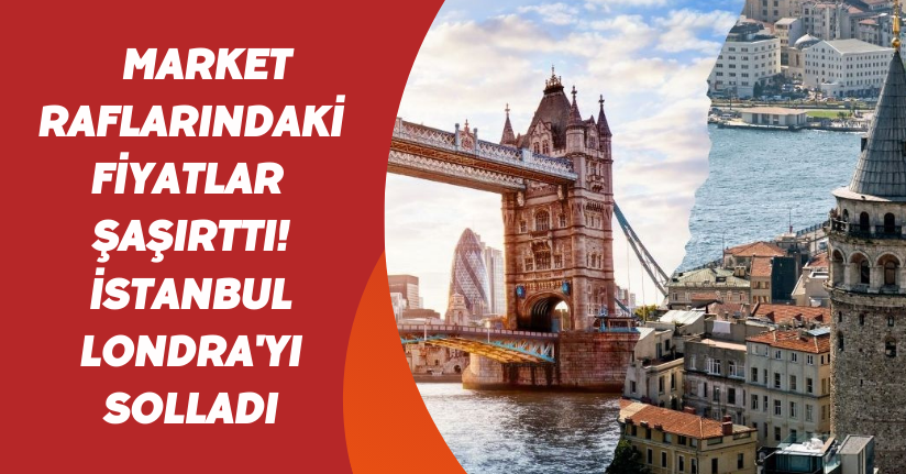 Market raflarındaki fiyatlar şaşırttı! İstanbul Londra'yı solladı