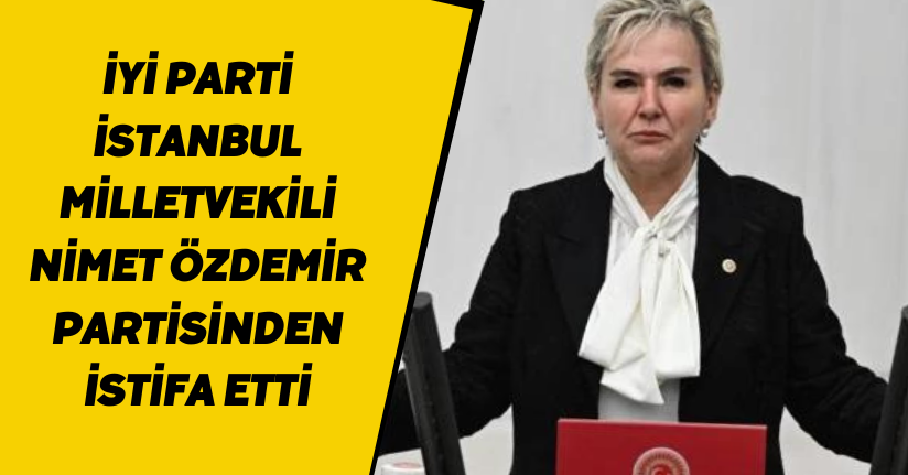 İYİ Parti İstanbul Milletvekili Nimet Özdemir, partisinden istifa etti.