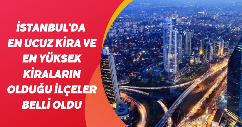 İstanbul'da en ucuz kira ve en yüksek kiraların olduğu ilçeler belli oldu