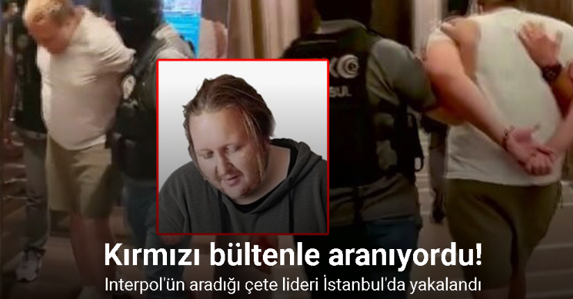 Interpol’ün kırmızı bültenle aradığı uyuşturucu çetesi lideri İstanbul’da yakalandı