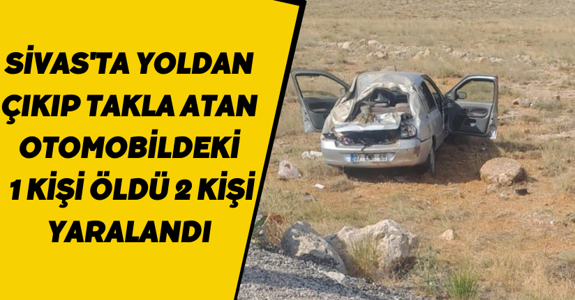 Sivas'ta yoldan çıkıp takla atan otomobildeki 1 kişi öldü, 2 kişi yaralandı