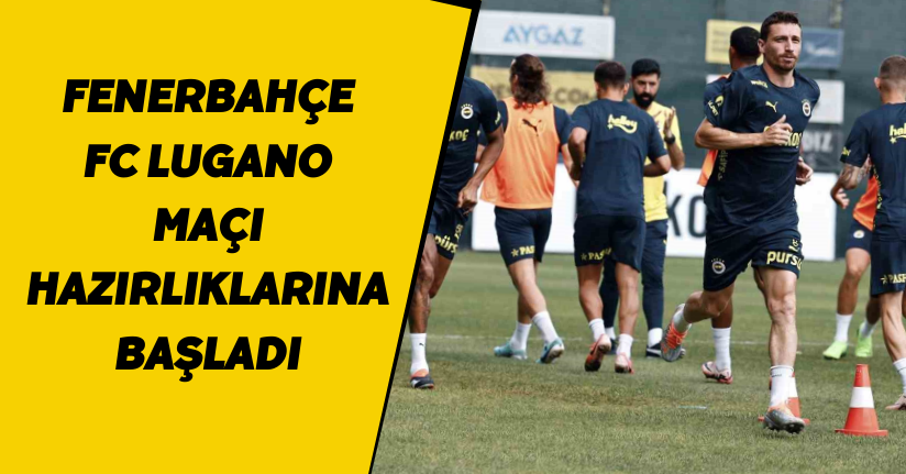 Fenerbahçe, FC Lugano maçı hazırlıklarına başladı