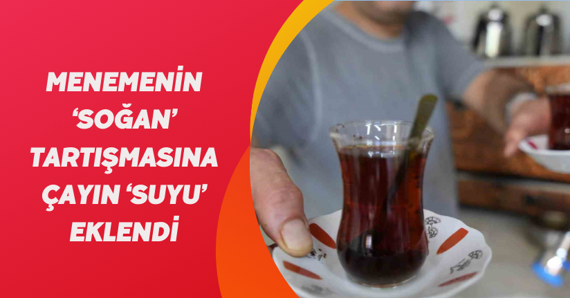 Menemenin ‘soğan’ tartışmasına çayın ‘suyu’ eklendi