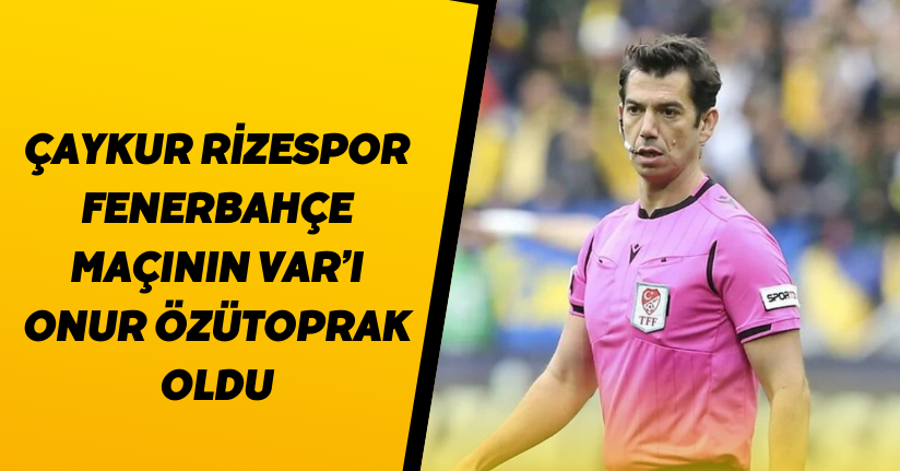 Çaykur Rizespor - Fenerbahçe maçının VAR’ı Onur Özütoprak oldu