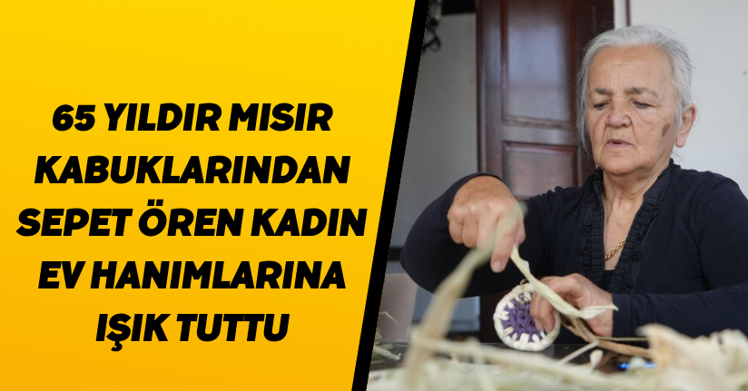 65 yıldır mısır kabuklarından sepet ören kadın ev hanımlarına ışık tuttu