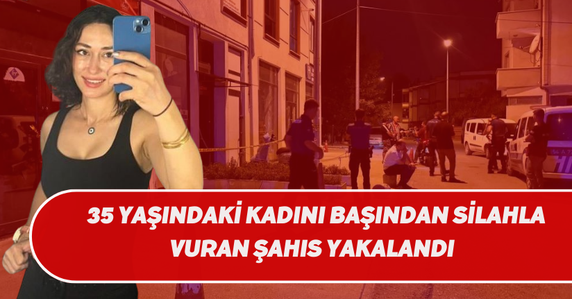 35 yaşındaki kadını başından silahla vuran şahıs yakalandı