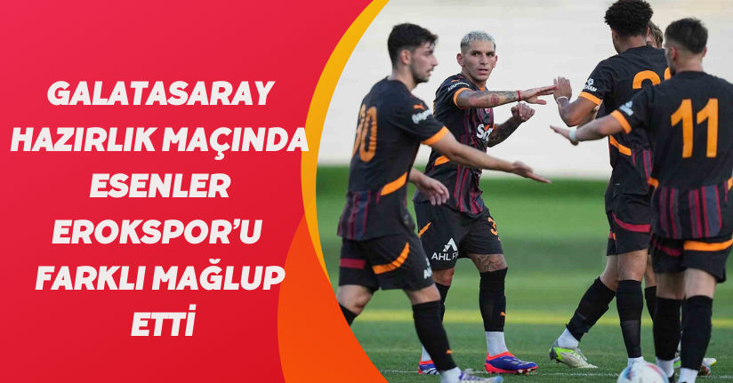 Galatasaray, hazırlık maçında Esenler Erokspor’u farklı mağlup etti