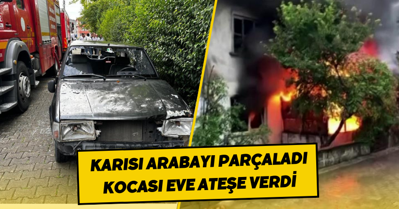 Karısı Arabayı Parçaladı Kocası Evi Ateşe Verdi