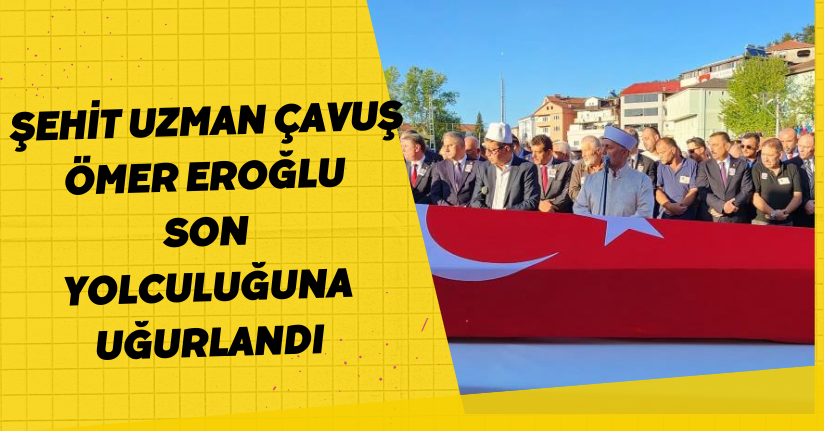 Şehit Uzman Çavuş Ömer Eroğlu son yolculuğuna uğurlandı