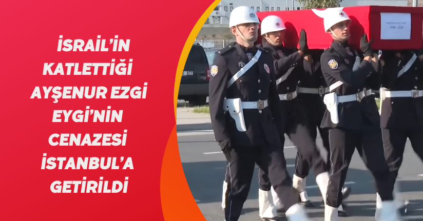 İsrail’in katlettiği Ayşenur Ezgi Eygi’nin cenazesi İstanbul’a getirildi