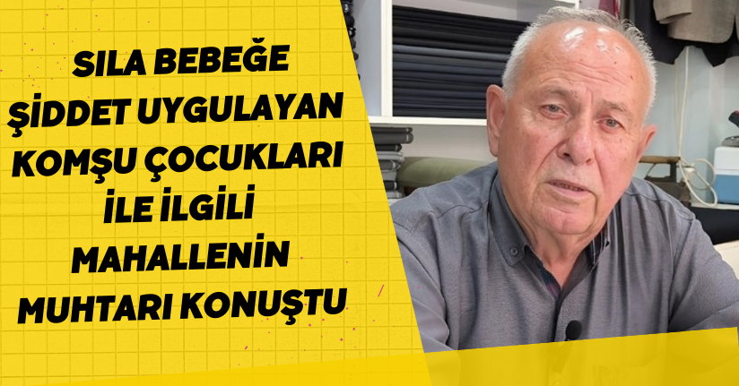 Sıla bebeğe şiddet uygulayan komşu çocukları ile ilgili mahallenin muhtarı konuştu