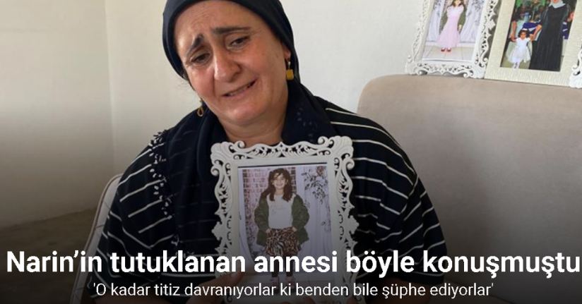 Narin’in tutuklanan annesi Yüksel Güran, “O kadar titiz davranıyorlar ki benden bile şüphe ediyorlar