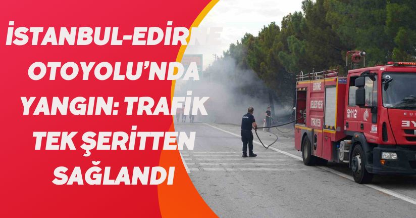 İstanbul-Edirne Otoyolu’nda yangın: Trafik tek şeritten sağlandı