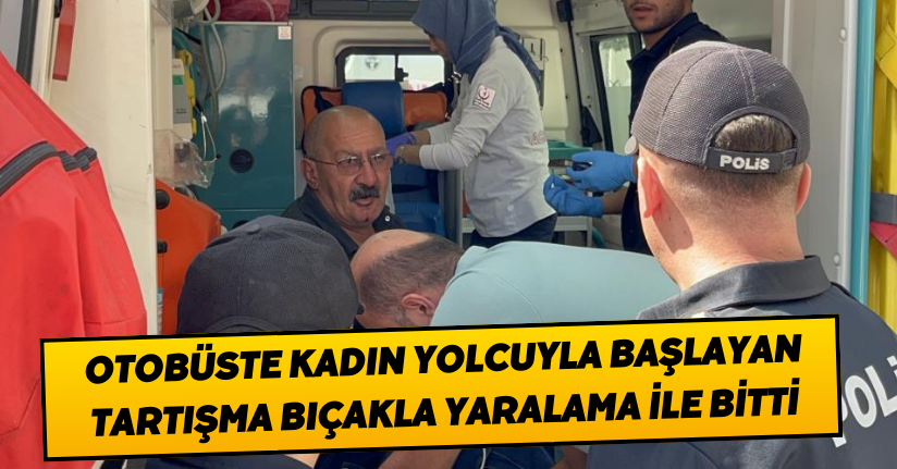  Otobüste kadın yolcuyla başlayan tartışma, bıçakla yaralama ile bitti