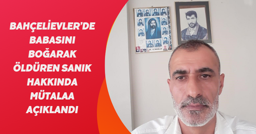 Bahçelievler’de babasını boğarak öldüren sanık hakkında mütalaa açıklandı