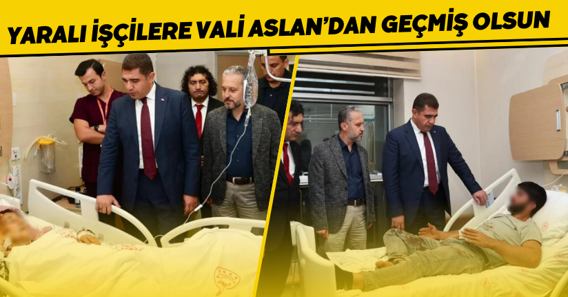 Yaralı işçilere Vali Aslan’dan geçmiş olsun