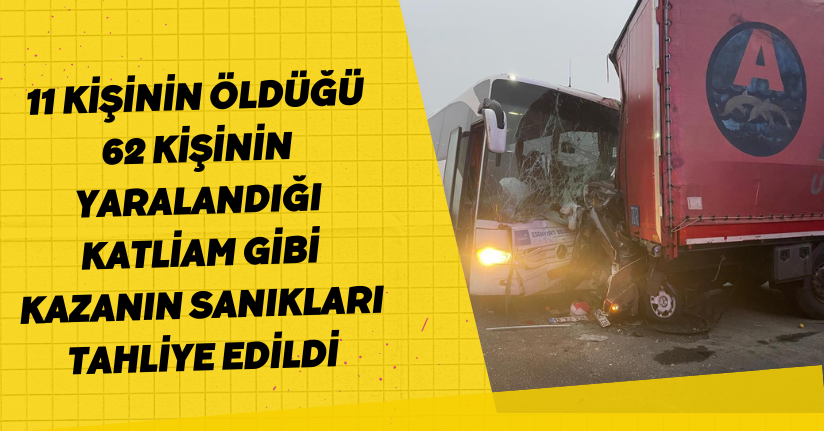  11 kişinin öldüğü, 62 kişinin yaralandığı katliam gibi kazanın sanıkları tahliye edildi